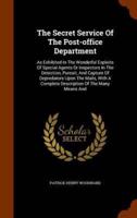 The Secret Service Of The Post-office Department: As Exhibited In The Wonderful Exploits Of Special Agents Or Inspectors In The Detection, Pursuit, And Capture Of Depredators Upon The Mails, With A Complete Description Of The Many Means And