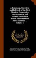 A Summary, Historical and Political, of the First Planting, Progressive Improvements, and Present State of the British Settlements in North-America ... Volume 1