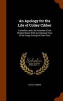 An Apology for the Life of Colley Cibber: Comedian, and Late Patentee of the Theatre-Royal; With an Historical View of the Stage During His Own Time