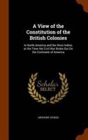 A View of the Constitution of the British Colonies: In North America and the West Indies, at the Time the Civil War Broke Out On the Continent of America
