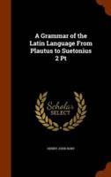 A Grammar of the Latin Language From Plautus to Suetonius 2 Pt