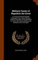 Military Career of Napoleon the Great: An Account of the Remarkable Campaigns of the "Man of Destiny"; Authentic Anecdotes of the Battlefield As Told by the Famous Marshals and Generals of the First Empire