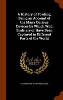 A History of Fowling; Being an Account of the Many Curious Devices by Which Wild Birds are or Have Been Captured in Different Parts of the World