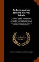 An Ecclesiastical History of Great Britain: Chiefly of England, From the First Planting of Christianity, to the end of the Reign of King Charles the Second : With a Brief Account of the Affairs of Religion in Ireland Volume 9