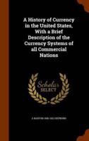 A History of Currency in the United States, With a Brief Description of the Currency Systems of all Commercial Nations