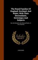 The Royal Families Of England, Scotland, And Wales, With Their Descendants, Sovereigns And Subjects: By John Burke & John Bernard Burke. In Two Volumes