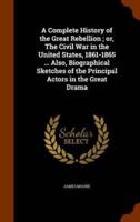 A Complete History of the Great Rebellion ; or, The Civil War in the United States, 1861-1865 ... Also, Biographical Sketches of the Principal Actors in the Great Drama