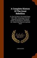 A Complete History Of The Great Rebellion: Or, The Civil War In The United States, 1861-1865. Comprising A Full And Impartial Account Of The Various Battles, Bombardments, Skirmishes, Etc., Which Took Place On Land And Water