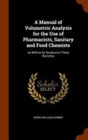 A Manual of Volumetric Analysis for the Use of Pharmacists, Sanitary and Food Chemists: As Well As for Students in These Branches