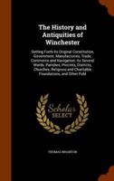 The History and Antiquities of Winchester: Setting Forth Its Original Constitution, Government, Manufactories, Trade, Commerce and Navigation; Its Several Wards, Parishes, Precints, Districts, Churches, Religious and Charitable Foundations, and Other Publ