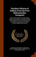 Ferishta's History of Dekkan From the First Mahummedan Conquests: With a Continuation From Other Native Writers, of the Events in That Part of India, to the Reduction of its Last Monarchs by the Emperor Aulumgeer Aurungzebe: Also, the Reigns of his Succes