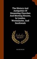 The History And Antiquities Of Dissenting Churches And Meeting Houses, In London, Westminster, And Southwark