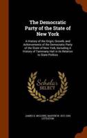 The Democratic Party of the State of New York: A History of the Origin, Growth, and Achievements of the Democratic Party of the State of New York, Including A History of Tammany Hall in its Relation to State Politics