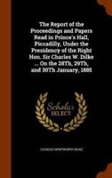 The Report of the Proceedings and Papers Read in Prince's Hall, Piccadilly, Under the Presidency of the Right Hon. Sir Charles W. Dilke ... On the 28Th, 29Th, and 30Th January, 1885