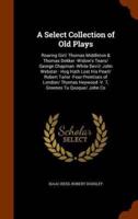 A Select Collection of Old Plays: Roaring Girl/ Thomas Middleton & Thomas Dekker -Widow's Tears/ George Chapman -White Devil/ John Webster - Hog Hath Lost His Pearl/ Robert Tailor -Four Prentises of London/ Thomas Heywood -V. 7, Greenes Tu Quoque/ John Co