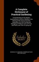 A Complete Dictionary of Practical Gardening: Comprehending all the Modern Improvements in the art; Whether in the Raising of the Various Esculent Vegetables, or in the Forcing and Managing of Different Sorts of Fruits and Plants, and That of Laying out,