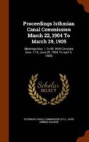 Proceedings Isthmian Canal Commission March 22, 1904 To March 29, 1905: Meetings Nos. 1 To 90. With Circulars [nos. 1-13, June 25, 1904, To April 3, 1905]