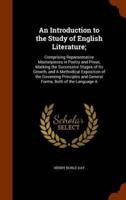 An Introduction to the Study of English Literature;: Comprising Representative Masterpieces in Poetry and Prose, Marking the Successive Stages of Its Growth, and A Methodical Exposition of the Governing Principles and General Forms, Both of the Language A