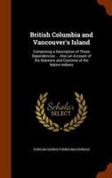 British Columbia and Vancouver's Island: Comprising a Description of These Dependencies ... Also an Account of the Manners and Customs of the Native Indians