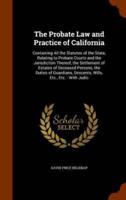 The Probate Law and Practice of California: Containing All the Statutes of the State, Relating to Probate Courts and the Jurisdiction Thereof, the Settlement of Estates of Deceased Persons, the Duties of Guardians, Descents, Wills, Etc., Etc. : With Judic