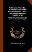 An Historical View of the Negotiations Between the Courts of England, France, and Brussels, From the Year 1592 to 1617: Extracted Chiefly From the Ms. State-Papers of Sir Thomas Edmondes, Knt. Embassador in France, and at Brussels ... and of Anthony Bacon