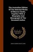 The Australian Edition Of The Selected Works Of Marcus Clarke, Together With A Biography And Monograph Of The Deceased Author