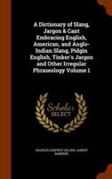 A Dictionary of Slang, Jargon & Cant Embracing English, American, and Anglo-Indian Slang, Pidgin English, Tinker's Jargon and Other Irregular Phraseology Volume 1