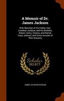 A Memoir of Dr. James Jackson: With Sketches of His Father, Hon. Jonathan Jackson, and His Brothers, Robert, Henry, Charles, and Patrick Tracy Jackson; and Some Account of Their Ancestry