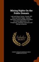 Mining Rights On the Public Domain: Lode and Placer Claims, Tunnels, Mill Sites and Water Rights : Statues, Decisions, Forms and Office Procedure On Patent Applications : For Prospectors, Attorneys, Surveyors and Mining Companies