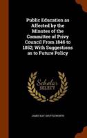 Public Education as Affected by the Minutes of the Committee of Privy Council From 1846 to 1852; With Suggestions as to Future Policy