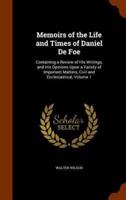 Memoirs of the Life and Times of Daniel De Foe: Containing a Review of His Writings, and His Opinions Upon a Variety of Important Matters, Civil and Ecclesiastical, Volume 1