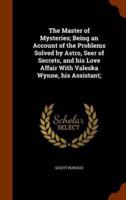 The Master of Mysteries; Being an Account of the Problems Solved by Astro, Seer of Secrets, and his Love Affair With Valeska Wynne, his Assistant;