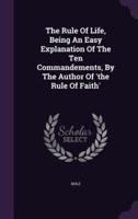 The Rule Of Life, Being An Easy Explanation Of The Ten Commandements, By The Author Of 'The Rule Of Faith'