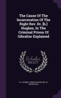 The Cause Of The Incarceration Of The Right Rev. Dr. [H.] Hughes, In The Criminal Prison Of Gibraltar Explained
