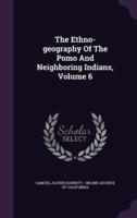 The Ethno-Geography Of The Pomo And Neighboring Indians, Volume 6