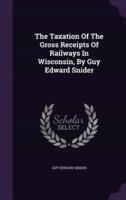 The Taxation Of The Gross Receipts Of Railways In Wisconsin, By Guy Edward Snider