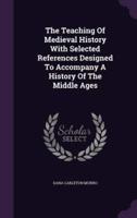 The Teaching Of Medieval History With Selected References Designed To Accompany A History Of The Middle Ages