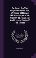 An Essay On The Original Genius And Writings Of Homer With A Comparative View Of The Ancient And Present State Of The Troade