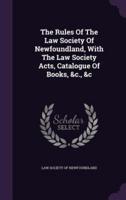 The Rules Of The Law Society Of Newfoundland, With The Law Society Acts, Catalogue Of Books, &C., &C