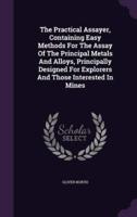 The Practical Assayer, Containing Easy Methods For The Assay Of The Principal Metals And Alloys, Principally Designed For Explorers And Those Interested In Mines