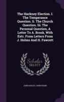 The Hackney Election. I. The Temperance Question. Ii. The Church Question. Iii. The Personal Question, A Letter To A. Brook, With Extr. From Letters From J. Holms And H. Fawcett