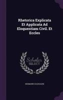 Rhetorica Explicata Et Applicata Ad Eloquentiam Civil. Et Eccles