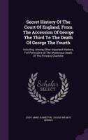 Secret History Of The Court Of England, From The Accession Of George The Third To The Death Of George The Fourth