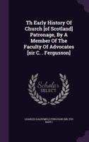 Th Early History Of Church [Of Scotland] Patronage, By A Member Of The Faculty Of Advocates [Sir C. . Fergusson]