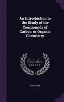 An Introduction to the Study of the Compounds of Carbon or Organic Chemistry