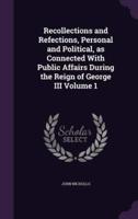 Recollections and Refections, Personal and Political, as Connected With Public Affairs During the Reign of George III Volume 1
