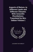 Aspects of Nature, in Different Lands and Different Climates. With Scientific Elucidations. Translated by Mrs. Sabine Volume 1