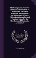 The Foreign and Domestic Commercial Calculator; or, A Complete Library of Numerical, Arithmetical, and Mathematical Facts, Tables, Data, Formulas, and Practical Rules for the Merchant and Mercantile Accountant