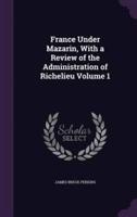 France Under Mazarin, With a Review of the Administration of Richelieu Volume 1
