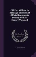 Old Fort William in Bengal; a Selection of Official Documents Dealing With Its History Volume 1